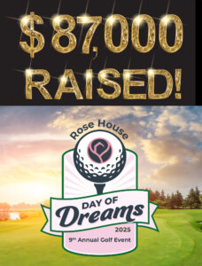 Rose House raised $87,000 for its 2025 "Day of Dreams" golf event!